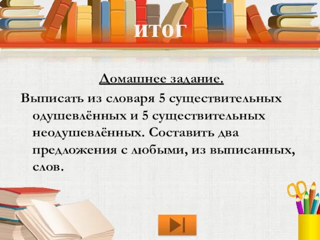 итог Домашнее задание. Выписать из словаря 5 существительных одушевлённых и 5 существительных