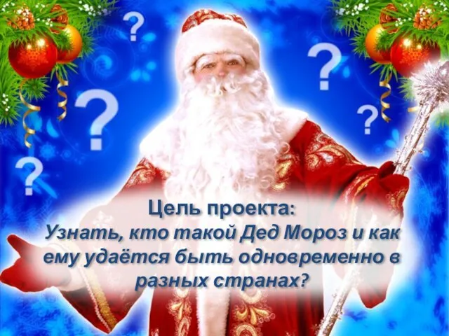 Цель проекта: Узнать, кто такой Дед Мороз и как ему удаётся быть одновременно в разных странах?