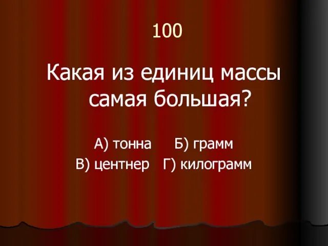 100 Какая из единиц массы самая большая? А) тонна Б) грамм В) центнер Г) килограмм