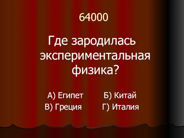 64000 Где зародилась экспериментальная физика? А) Египет Б) Китай В) Греция Г) Италия