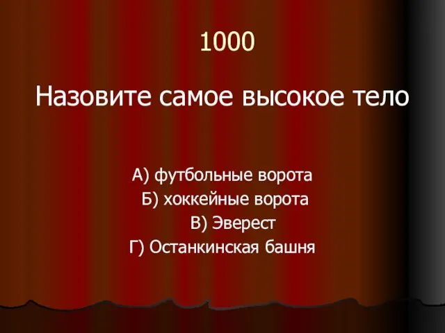 1000 Назовите самое высокое тело А) футбольные ворота Б) хоккейные ворота В) Эверест Г) Останкинская башня