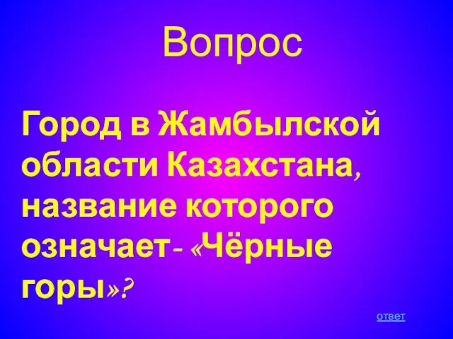 Вопрос Город в Жамбылской области Казахстана, название которого означает- «Чёрные горы»? ответ