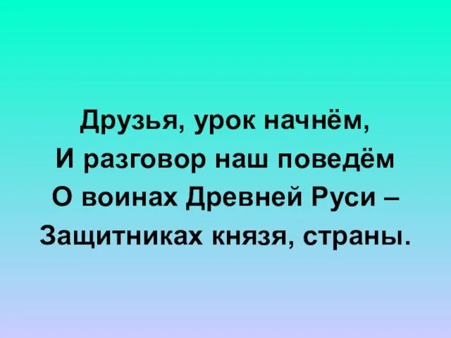 Друзья, урок начнём, И разговор наш поведём О воинах Древней Руси – Защитниках князя, страны.