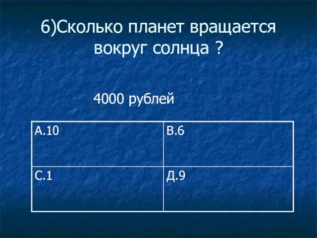 6)Сколько планет вращается вокруг солнца ? 4000 рублей Д.9 С.1 В.6 А.10