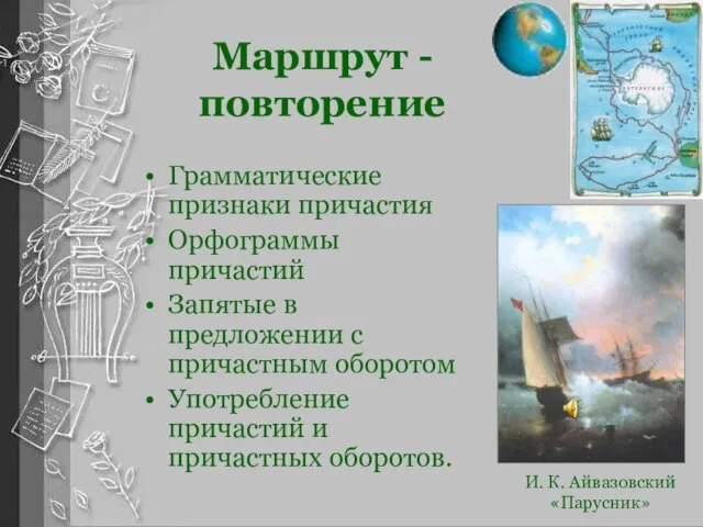 Маршрут - повторение И. К. Айвазовский «Парусник» Грамматические признаки причастия Орфограммы причастий