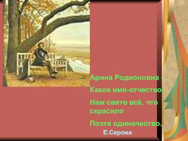 Арина Родионовна – Какое имя-отчество!.. Нам свято всё, что скрасило Поэта одиночество. Е.Серова