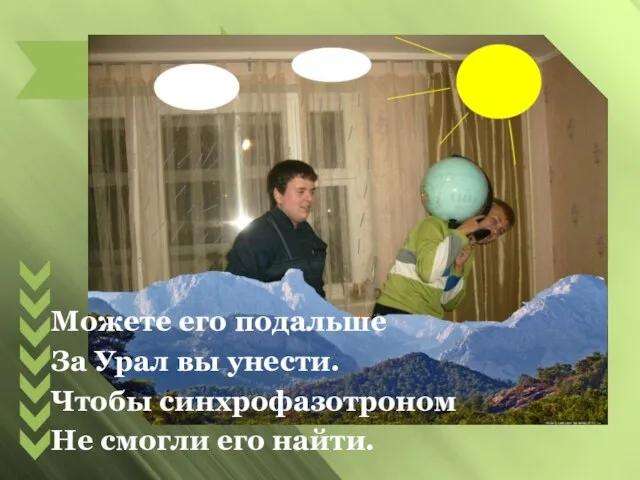 Можете его подальше За Урал вы унести. Чтобы синхрофазотроном Не смогли его найти.