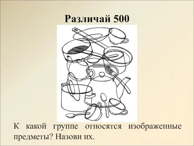 Различай 500 К какой группе относятся изображенные предметы? Назови их.