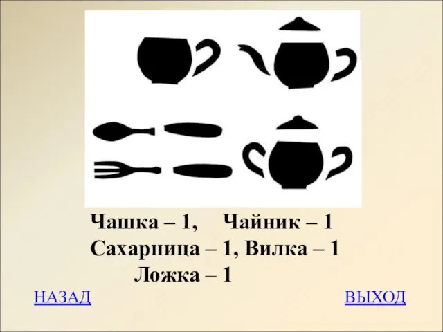 НАЗАД ВЫХОД Чашка – 1, Чайник – 1 Сахарница – 1, Вилка