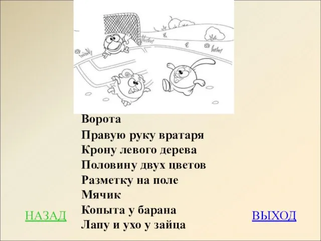 НАЗАД ВЫХОД Ворота Правую руку вратаря Крону левого дерева Половину двух цветов