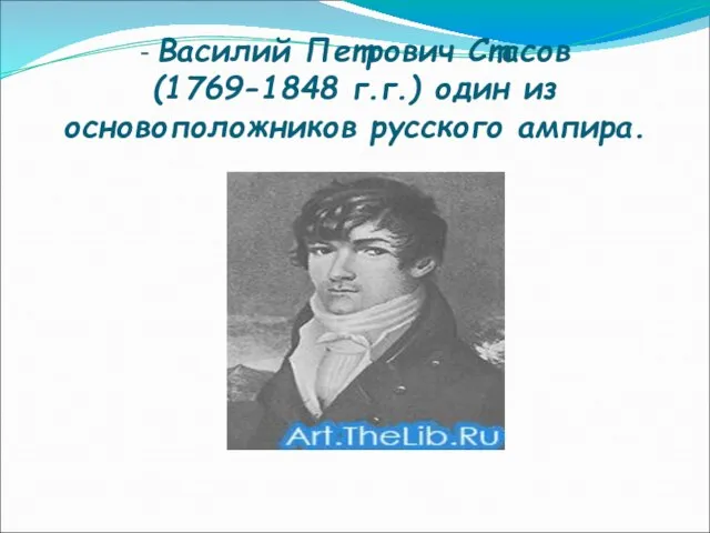 - Василий Петрович Стасов (1769-1848 г.г.) один из основоположников русского ампира.