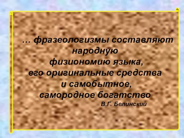 … фразеологизмы составляют народную физиономию языка, его оригинальные средства и самобытное, самородное богатство В.Г. Белинский