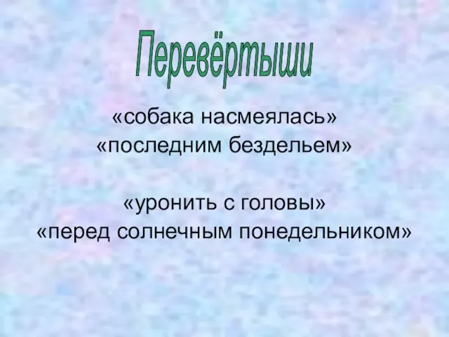 «собака насмеялась» «последним бездельем» «уронить с головы» «перед солнечным понедельником» Перевёртыши