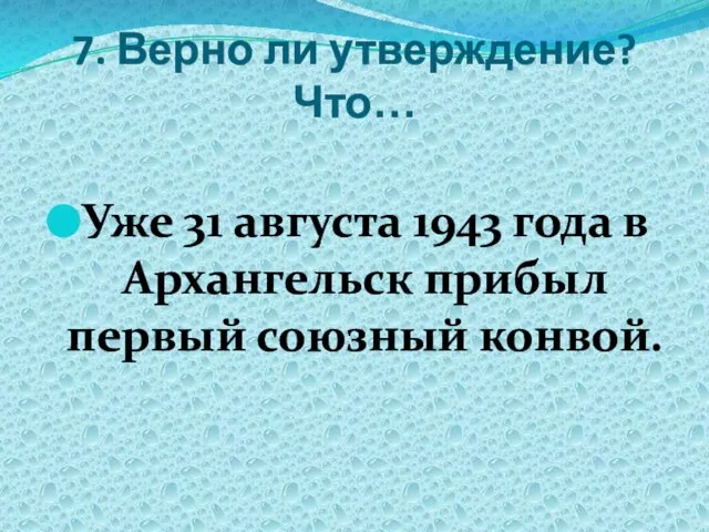 7. Верно ли утверждение? Что… Уже 31 августа 1943 года в Архангельск прибыл первый союзный конвой.