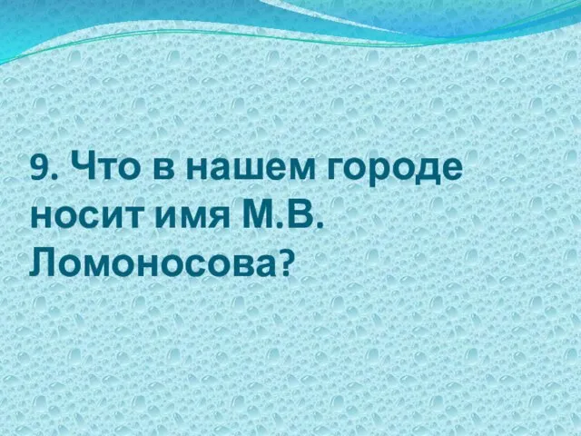 9. Что в нашем городе носит имя М.В. Ломоносова?