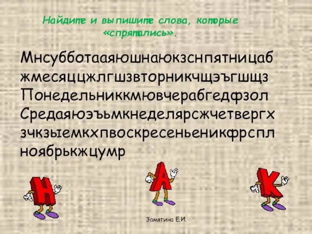 Найдите и выпишите слова, которые «спрятались». Мнсубботааяюшнаюкзснпятницабжмесяццжлгшзвторникчщэъгшщз Понедельниккмювчерабгедфзол Средаяюэъьмкнеделярсжчетвергхзчкзыемкхпвоскресеньеникфрспл ноябрькжцумр Замятина Е.И.