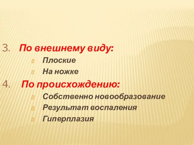 3. По внешнему виду: Плоские На ножке 4. По происхождению: Собственно новообразование Результат воспаления Гиперплазия