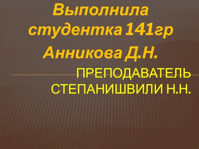 Выполнила студентка 141гр Анникова Д.Н. ПРЕПОДАВАТЕЛЬ СТЕПАНИШВИЛИ Н.Н.