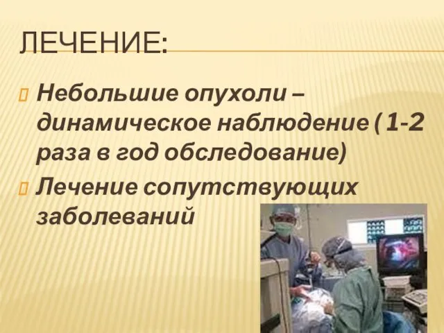 ЛЕЧЕНИЕ: Небольшие опухоли – динамическое наблюдение ( 1-2 раза в год обследование) Лечение сопутствующих заболеваний