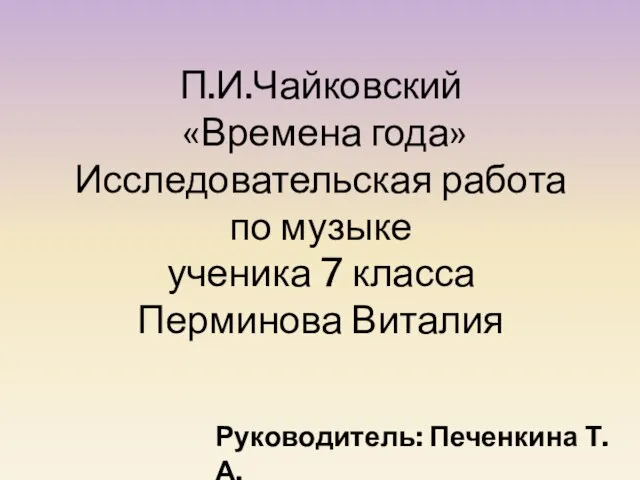 П.И.Чайковский «Времена года» Исследовательская работа по музыке ученика 7 класса Перминова Виталия Руководитель: Печенкина Т.А.