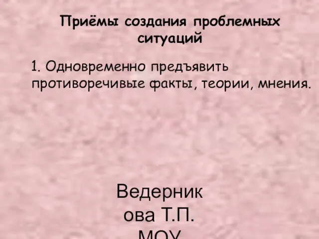 Ведерникова Т.П. МОУ СОШ62 Приёмы создания проблемных ситуаций 1. Одновременно предъявить противоречивые факты, теории, мнения.