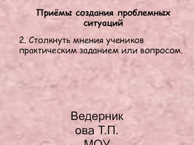 Ведерникова Т.П. МОУ СОШ62 Приёмы создания проблемных ситуаций 2. Столкнуть мнения учеников практическим заданием или вопросом.