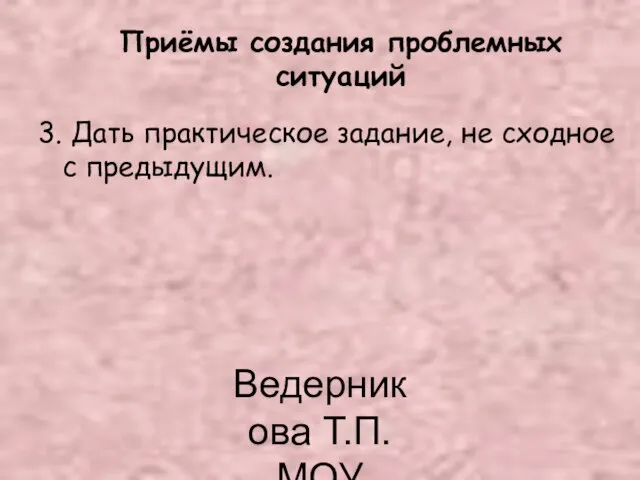 Ведерникова Т.П. МОУ СОШ62 Приёмы создания проблемных ситуаций 3. Дать практическое задание, не сходное с предыдущим.