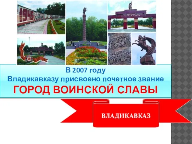 В 2007 году Владикавказу присвоено почетное звание ГОРОД ВОИНСКОЙ СЛАВЫ ВЛАДИКАВКАЗ