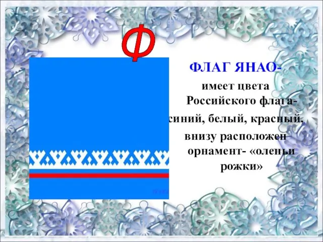 ФЛАГ ЯНАО- имеет цвета Российского флага- синий, белый, красный, внизу расположен орнамент- «оленьи рожки» Ф