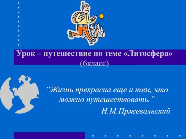 Урок – путешествие по теме «Литосфера» (6класс) “Жизнь прекрасна еще и тем, что можно путешествовать.” Н.М.Пржевальский