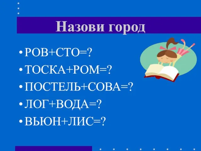 Назови город РОВ+СТО=? ТОСКА+РОМ=? ПОСТЕЛЬ+СОВА=? ЛОГ+ВОДА=? ВЬЮН+ЛИС=?