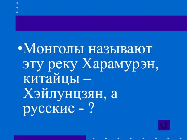 Монголы называют эту реку Харамурэн, китайцы – Хэйлунцзян, а русские - ?