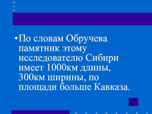 По словам Обручева памятник этому исследователю Сибири имеет 1000км длины, 300км ширины, по площади больше Кавказа.