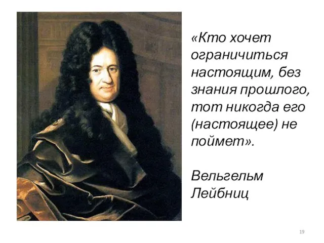 «Кто хочет ограничиться настоящим, без знания прошлого, тот никогда его (настоящее) не поймет». Вельгельм Лейбниц