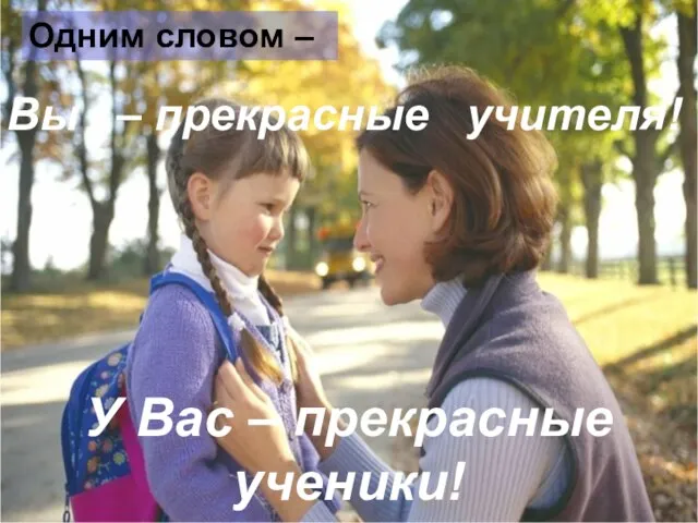 Вы – прекрасные учителя! Одним словом – У Вас – прекрасные ученики!