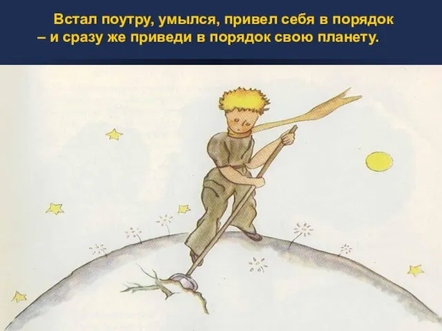 Встал поутру, умылся, привел себя в порядок – и сразу же приведи в порядок свою планету.