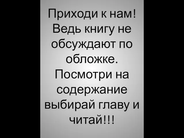 Приходи к нам! Ведь книгу не обсуждают по обложке. Посмотри на содержание выбирай главу и читай!!!