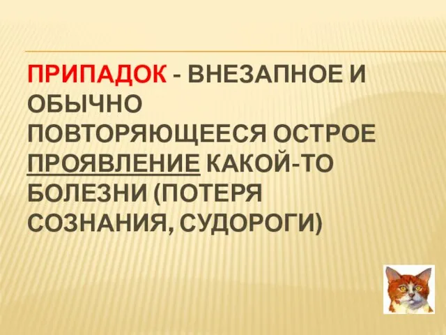 ПРИПАДОК - ВНЕЗАПНОЕ И ОБЫЧНО ПОВТОРЯЮЩЕЕСЯ ОСТРОЕ ПРОЯВЛЕНИЕ КАКОЙ-ТО БОЛЕЗНИ (ПОТЕРЯ СОЗНАНИЯ, СУДОРОГИ)