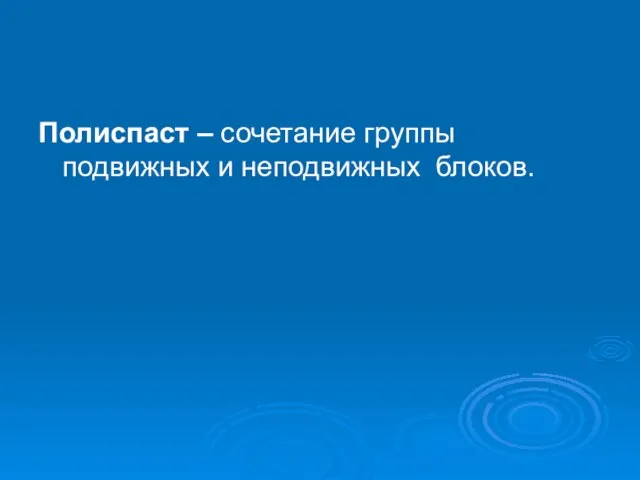 Полиспаст – сочетание группы подвижных и неподвижных блоков.