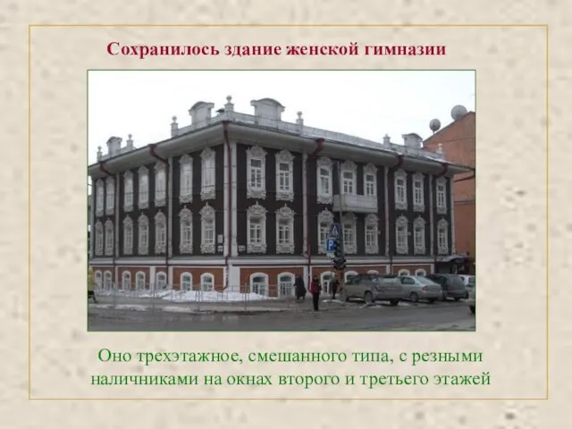 Сохранилось здание женской гимназии Оно трехэтажное, смешанного типа, с резными наличниками на