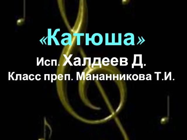 «Катюша» Исп. Халдеев Д. Класс преп. Мананникова Т.И.