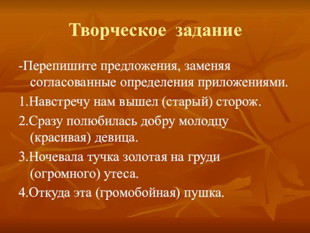 Творческое задание -Перепишите предложения, заменяя согласованные определения приложениями. 1.Навстречу нам вышел (старый)