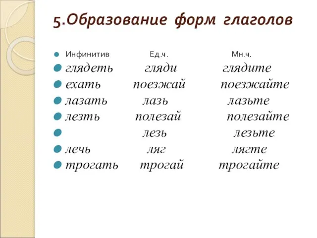 5.Образование форм глаголов Инфинитив Ед.ч. Мн.ч. глядеть гляди глядите ехать поезжай поезжайте