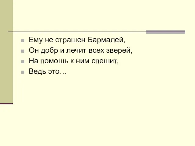 Ему не страшен Бармалей, Он добр и лечит всех зверей, На помощь