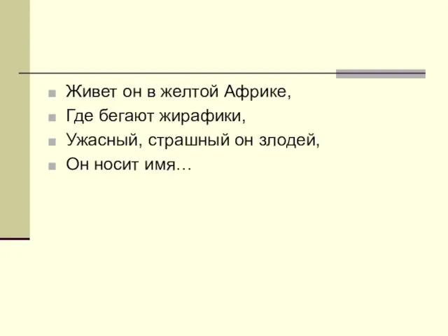 Живет он в желтой Африке, Где бегают жирафики, Ужасный, страшный он злодей, Он носит имя…