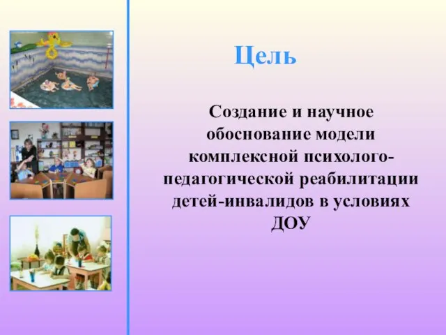 Цель Создание и научное обоснование модели комплексной психолого-педагогической реабилитации детей-инвалидов в условиях ДОУ