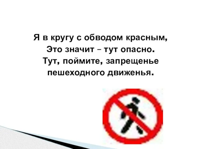 Я в кругу с обводом красным, Это значит – тут опасно. Тут, поймите, запрещенье пешеходного движенья.