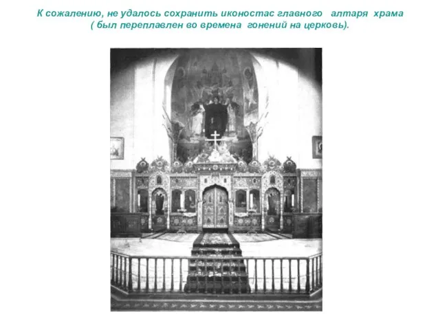 К сожалению, не удалось сохранить иконостас главного алтаря храма ( был переплавлен