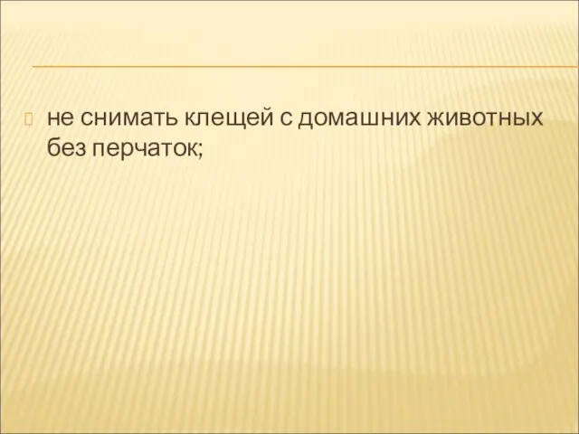 не снимать клещей с домашних животных без перчаток;