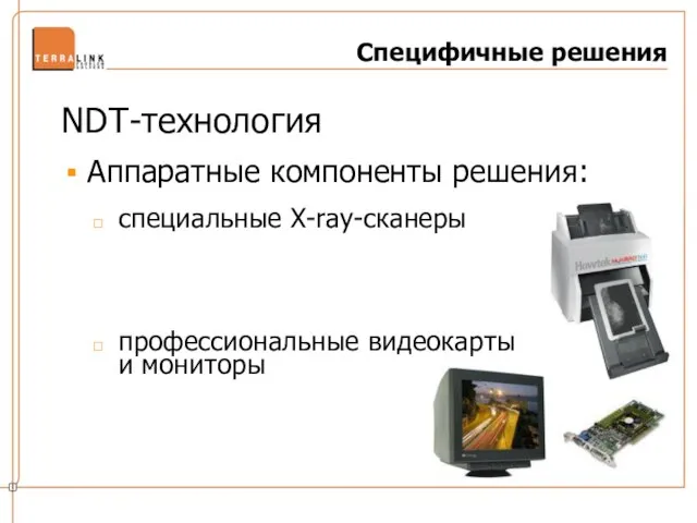 Специфичные решения NDT-технология Аппаратные компоненты решения: специальные X-ray-сканеры профессиональные видеокарты и мониторы
